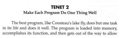 Tenet 2: Make Each Program Do One Thing Well. The best programs, like Cousteau's lake fly, does but one task in its life and does it well. The program is loaded into memory, accomplishes its function, and then gets out ot the way to allow